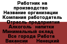 Работник на производство › Название организации ­ Компания-работодатель › Отрасль предприятия ­ Алкоголь, напитки › Минимальный оклад ­ 1 - Все города Работа » Вакансии   . Ненецкий АО,Каменка д.